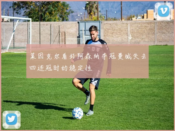 莱因克尔看好阿森纳夺冠曼城失去四连冠时的稳定性