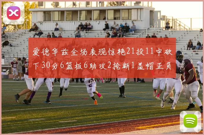 爱德华兹全场表现惊艳21投11中砍下30分6篮板6助攻2抢断1盖帽正负值高达22