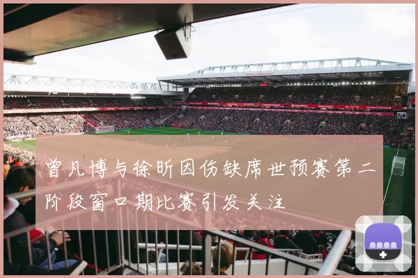 曾凡博与徐昕因伤缺席世预赛第二阶段窗口期比赛引发关注