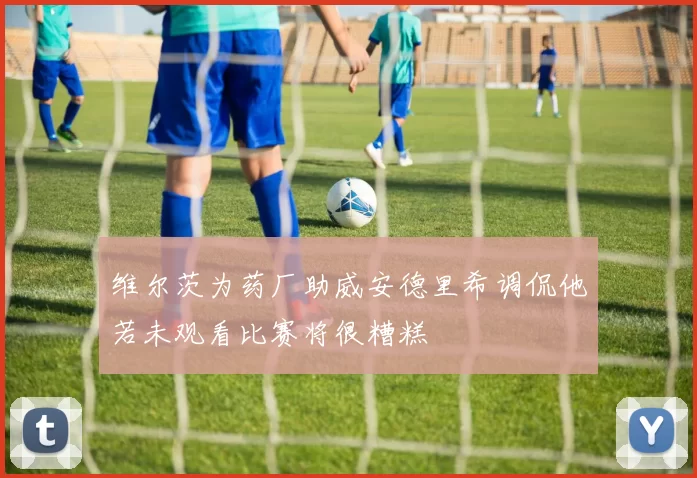 维尔茨为药厂助威安德里希调侃他若未观看比赛将很糟糕
