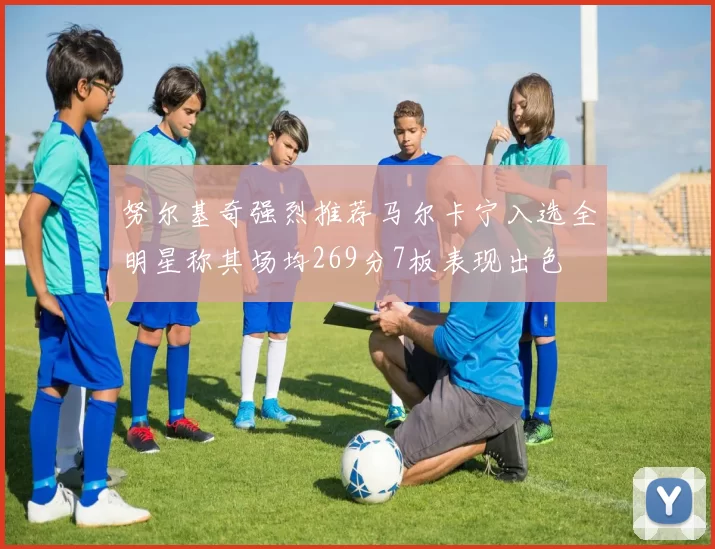努尔基奇强烈推荐马尔卡宁入选全明星称其场均269分7板表现出色
