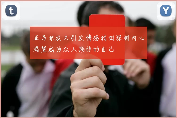 亚马尔发文引发情感猜测深渊内心渴望成为众人期待的自己