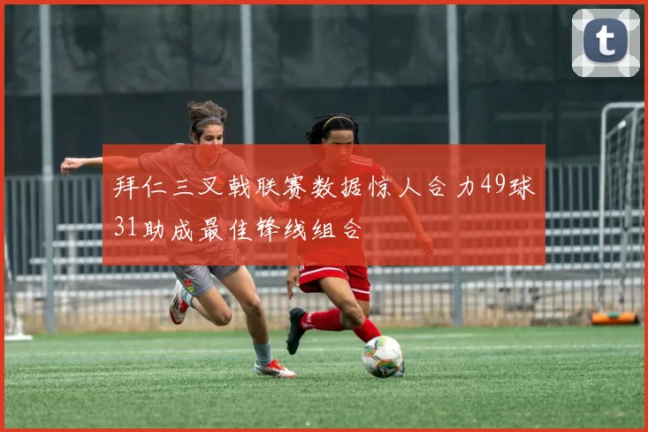 拜仁三叉戟联赛数据惊人合力49球31助成最佳锋线组合