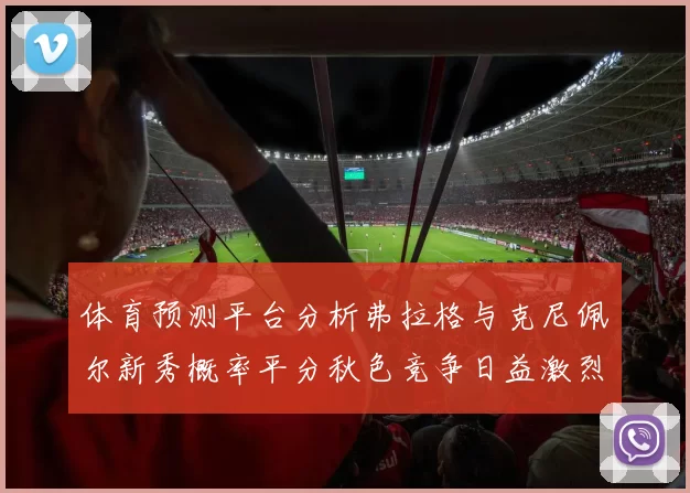 体育预测平台分析弗拉格与克尼佩尔新秀概率平分秋色竞争日益激烈