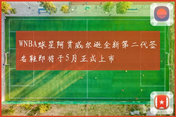 WNBA球星阿贾威尔逊全新第二代签名鞋即将于5月正式上市