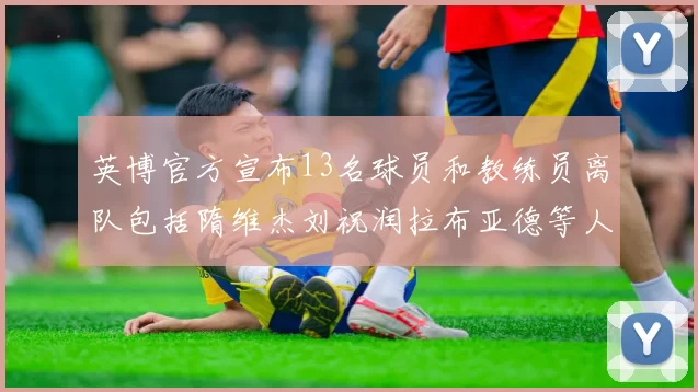 英博官方宣布13名球员和教练员离队包括隋维杰刘祝润拉布亚德等人