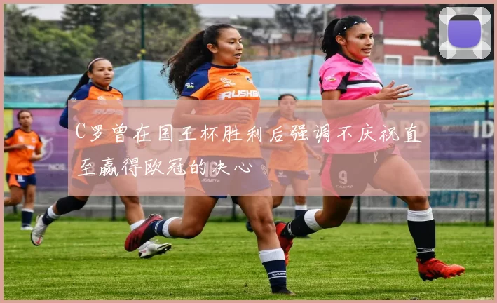 C罗曾在国王杯胜利后强调不庆祝直至赢得欧冠的决心