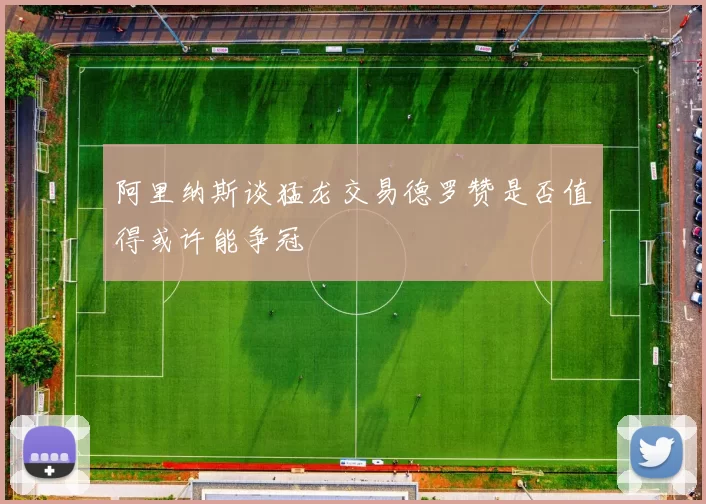 阿里纳斯谈猛龙交易德罗赞是否值得或许能争冠