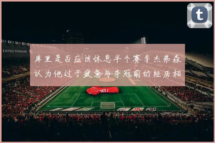 库里是否应该休息半个赛季杰弗森认为他过于疲惫与夺冠前的经历相似