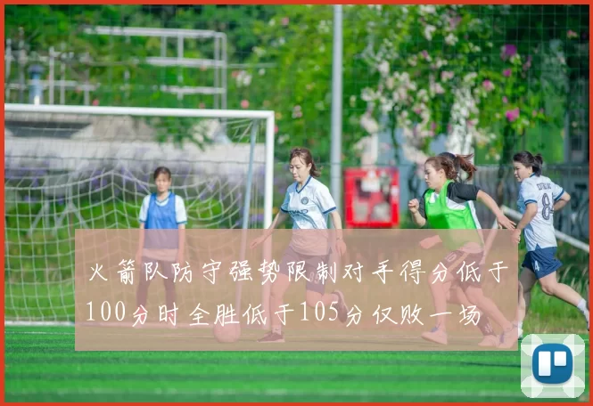 火箭队防守强势限制对手得分低于100分时全胜低于105分仅败一场