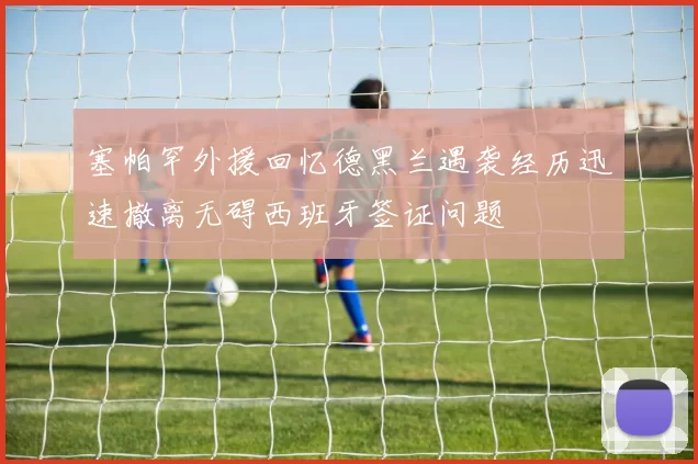 塞帕罕外援回忆德黑兰遇袭经历迅速撤离无碍西班牙签证问题