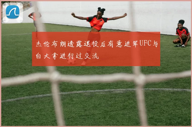 杰伦布朗透露退役后有意进军UFC与白大拿进行过交流