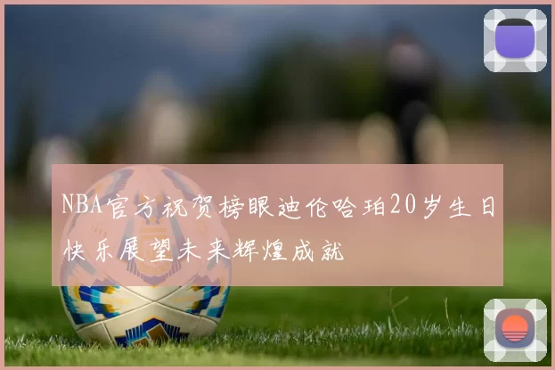 NBA官方祝贺榜眼迪伦哈珀20岁生日快乐展望未来辉煌成就