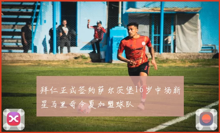 拜仁正式签约萨尔茨堡16岁中场新星马里奇今夏加盟球队