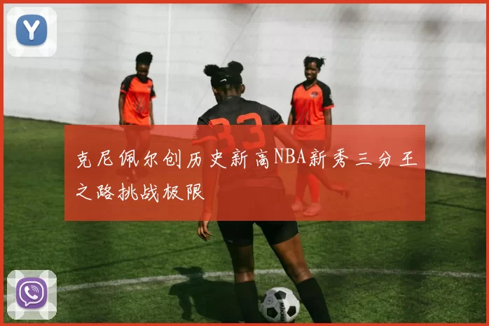 克尼佩尔创历史新高NBA新秀三分王之路挑战极限