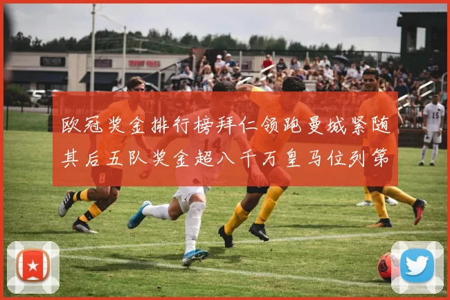 欧冠奖金排行榜拜仁领跑曼城紧随其后五队奖金超八千万皇马位列第六