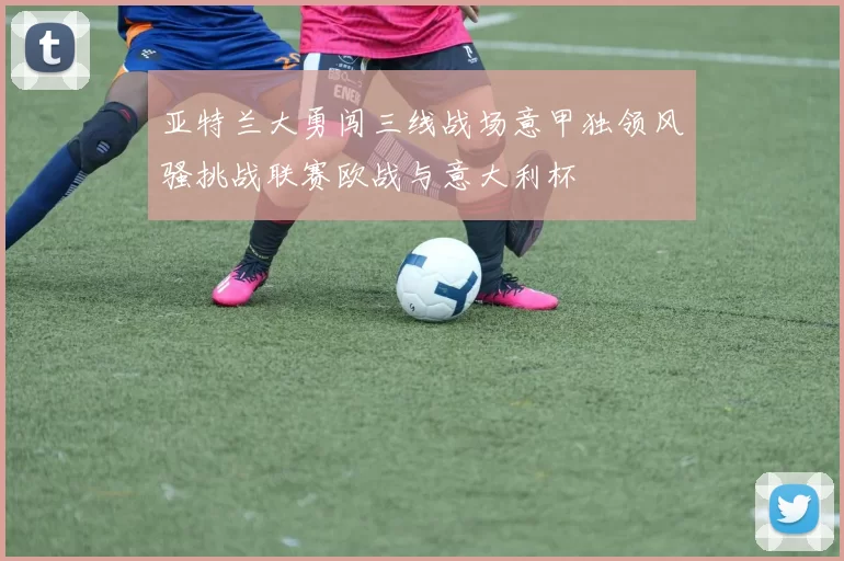 亚特兰大勇闯三线战场意甲独领风骚挑战联赛欧战与意大利杯
