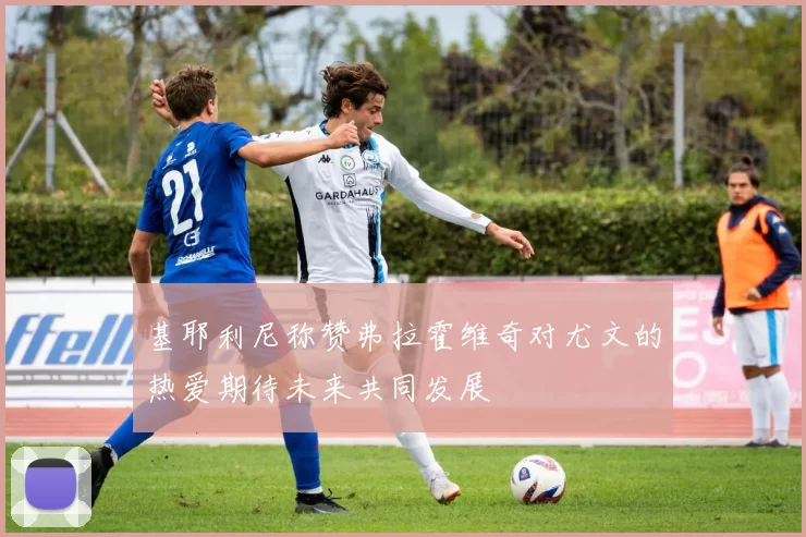 基耶利尼称赞弗拉霍维奇对尤文的热爱期待未来共同发展