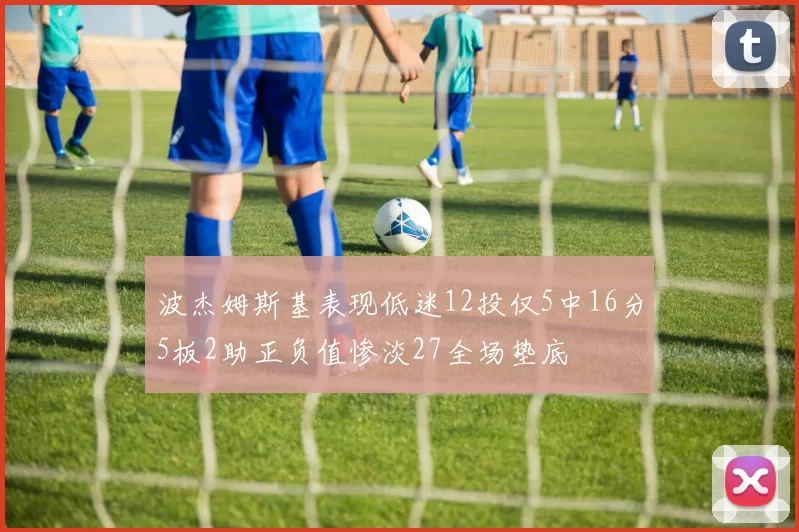 波杰姆斯基表现低迷12投仅5中16分5板2助正负值惨淡27全场垫底