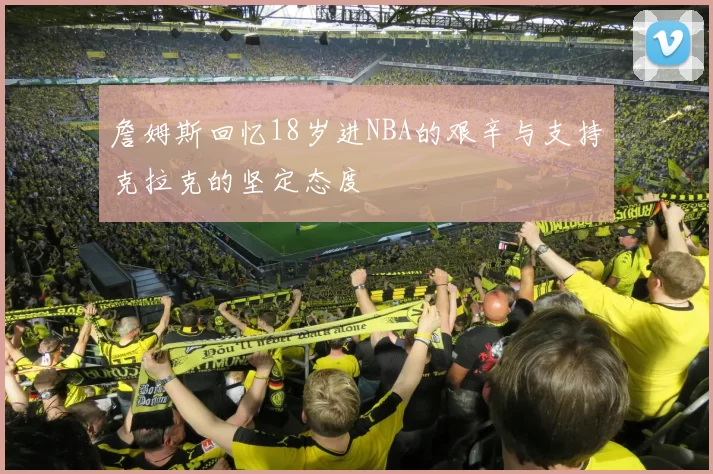 詹姆斯回忆18岁进NBA的艰辛与支持克拉克的坚定态度