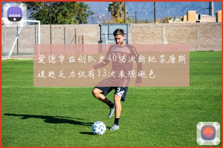 爱德华兹创队史40场次新纪录唐斯追赶乏力仅有13次表现逊色