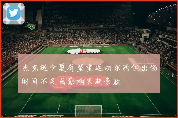 杰克逊今夏有望重返切尔西但出场时间不足或影响买断条款