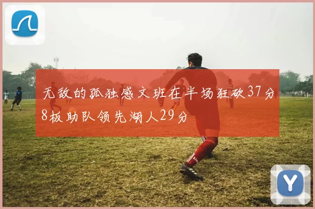 无敌的孤独感文班在半场狂砍37分8板助队领先湖人29分
