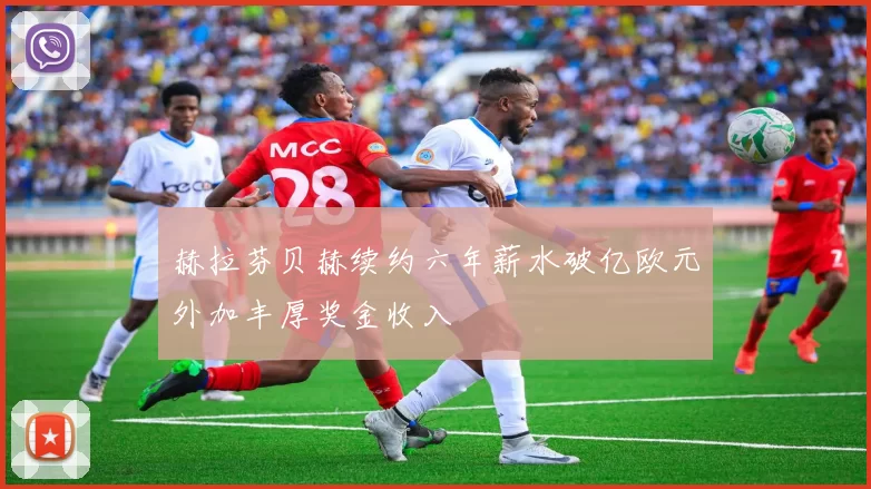 赫拉芬贝赫续约六年薪水破亿欧元外加丰厚奖金收入