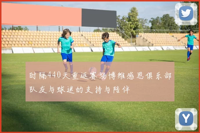 时隔440天重返赛场博维感恩俱乐部队友与球迷的支持与陪伴