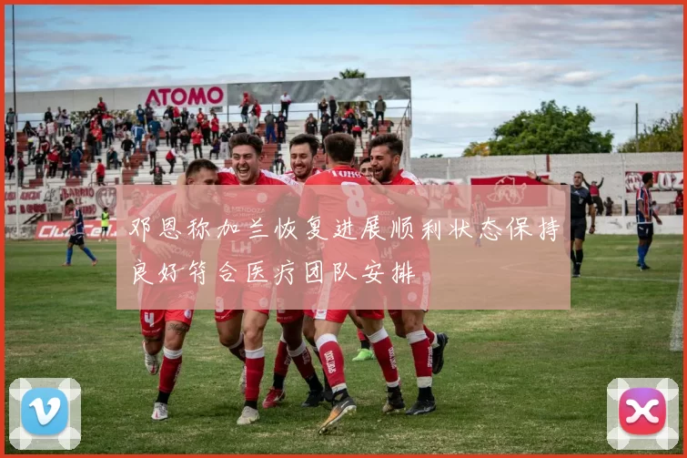 邓恩称加兰恢复进展顺利状态保持良好符合医疗团队安排