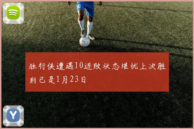 独行侠遭遇10连败状态堪忧上次胜利已是1月23日