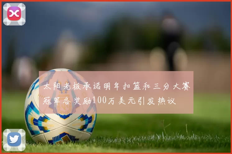 太阳老板承诺明年扣篮和三分大赛冠军各奖励100万美元引发热议