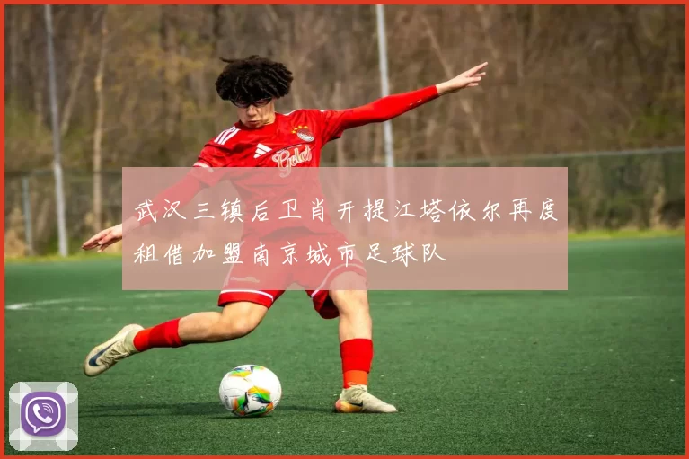 武汉三镇后卫肖开提江塔依尔再度租借加盟南京城市足球队