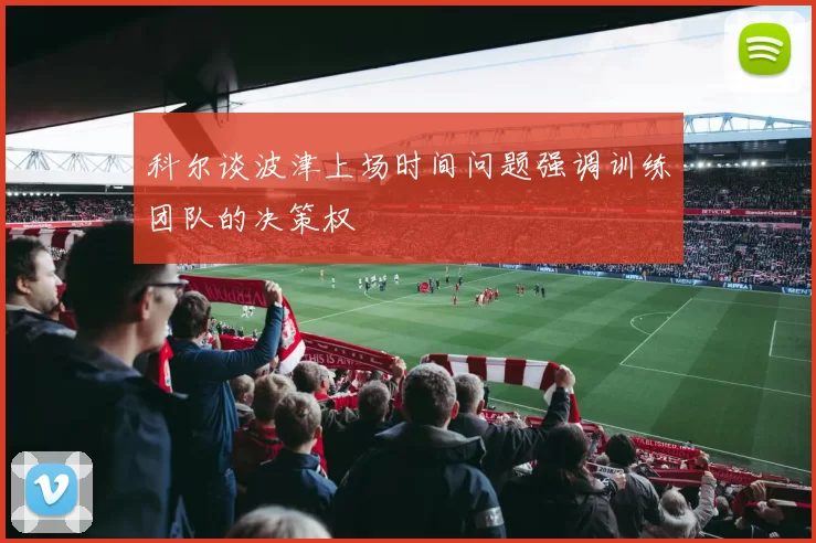 科尔谈波津上场时间问题强调训练团队的决策权