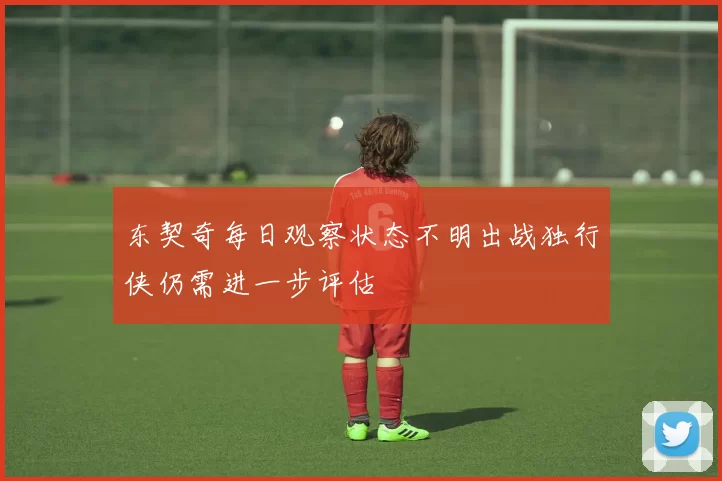 东契奇每日观察状态不明出战独行侠仍需进一步评估