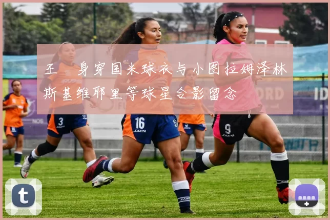 王濛身穿国米球衣与小图拉姆泽林斯基维耶里等球星合影留念