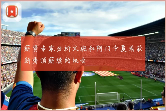 薪资专家分析文班和阿门今夏或获新秀顶薪续约机会