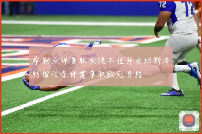希勒点评曼联表现不佳并分析斯洛特留任条件需争取欧冠资格