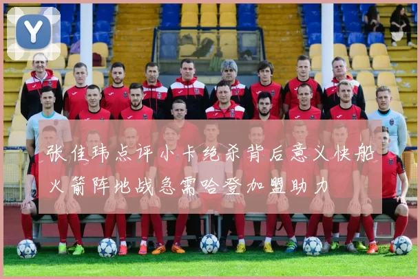 张佳玮点评小卡绝杀背后意义快船火箭阵地战急需哈登加盟助力