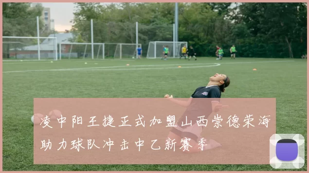 凌中阳王捷正式加盟山西崇德荣海助力球队冲击中乙新赛季