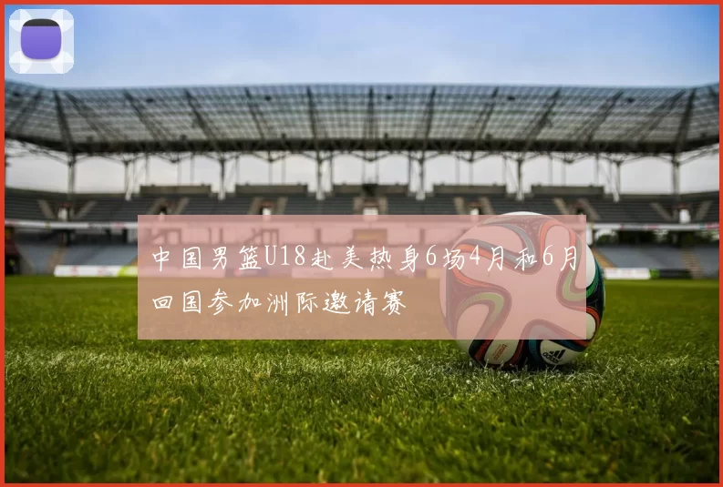 中国男篮U18赴美热身6场4月和6月回国参加洲际邀请赛