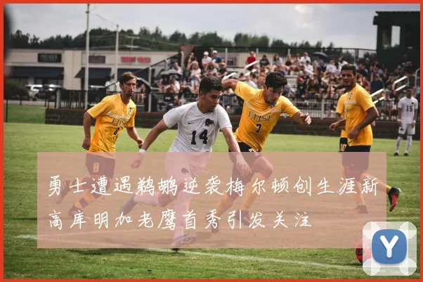 勇士遭遇鹈鹕逆袭梅尔顿创生涯新高库明加老鹰首秀引发关注
