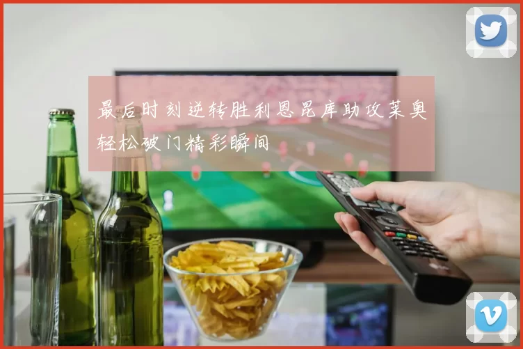 最后时刻逆转胜利恩昆库助攻莱奥轻松破门精彩瞬间