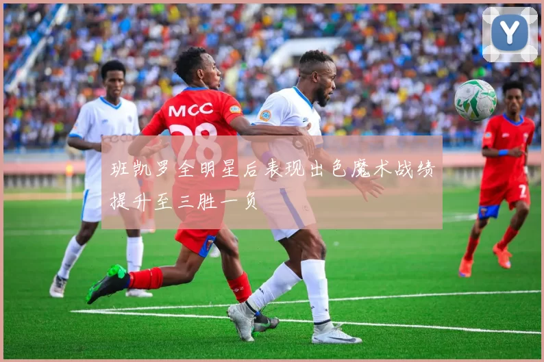 班凯罗全明星后表现出色魔术战绩提升至三胜一负