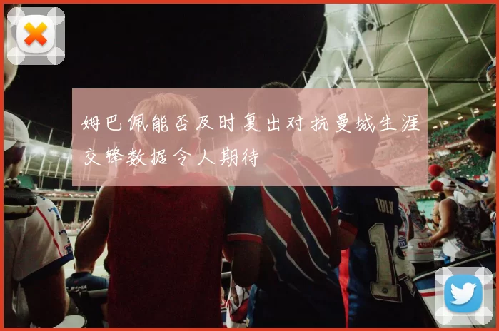 姆巴佩能否及时复出对抗曼城生涯交锋数据令人期待