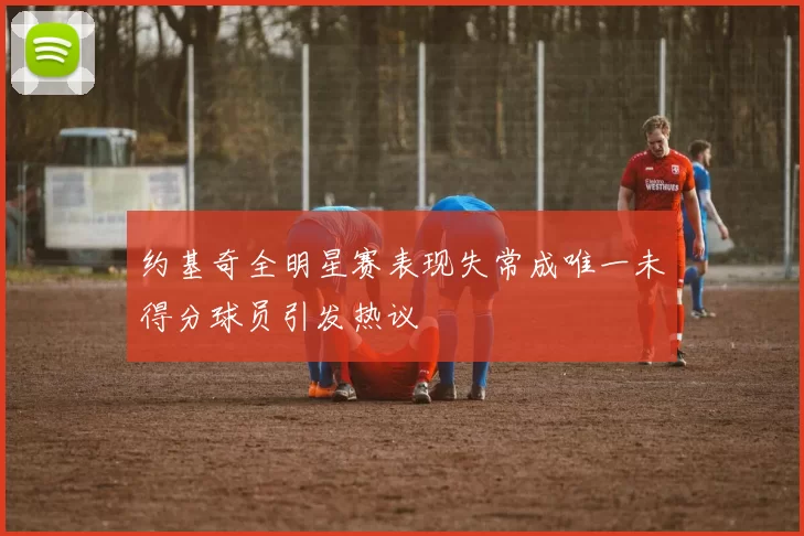 约基奇全明星赛表现失常成唯一未得分球员引发热议