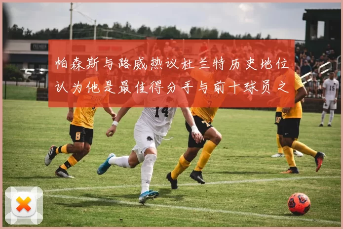 帕森斯与路威热议杜兰特历史地位认为他是最佳得分手与前十球员之一